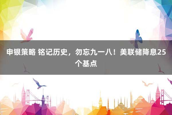 申银策略 铭记历史，勿忘九一八！美联储降息25个基点