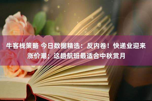 牛客栈策略 今日数据精选：反内卷！快递业迎来涨价潮；这趟航班最适合中秋赏月