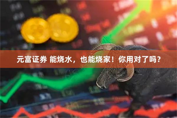 元富证券 能烧水，也能烧家！你用对了吗？
