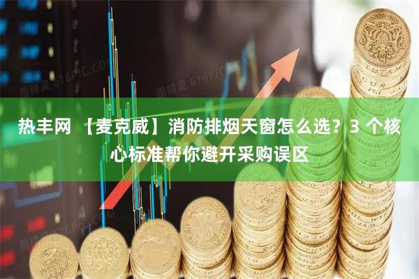 热丰网 【麦克威】消防排烟天窗怎么选？3 个核心标准帮你避开采购误区