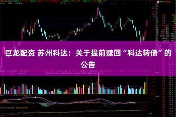 巨龙配资 苏州科达：关于提前赎回“科达转债”的公告