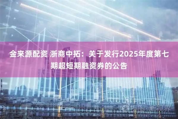 金来源配资 浙商中拓：关于发行2025年度第七期超短期融资券的公告