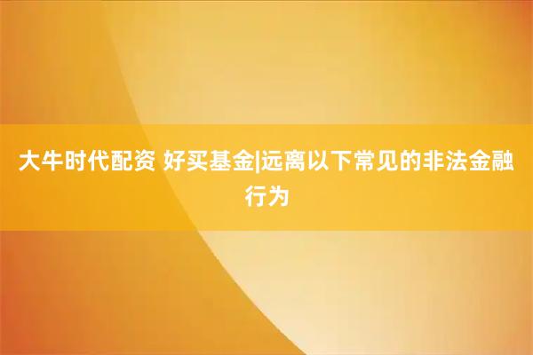 大牛时代配资 好买基金|远离以下常见的非法金融行为