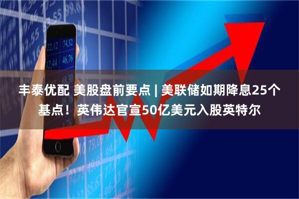 丰泰优配 美股盘前要点 | 美联储如期降息25个基点！英伟达官宣50亿美元入股英特尔