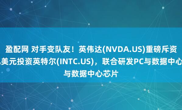 盈配网 对手变队友！英伟达(NVDA.US)重磅斥资50亿美元投资英特尔(INTC.US)，联合研发PC与数据中心芯片