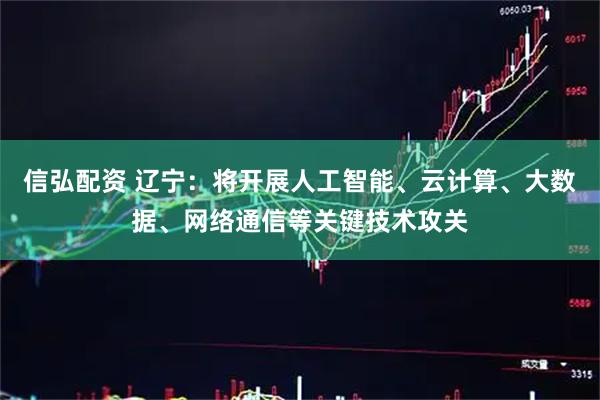 信弘配资 辽宁：将开展人工智能、云计算、大数据、网络通信等关键技术攻关