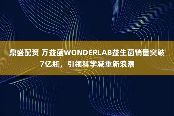 鼎盛配资 万益蓝WONDERLAB益生菌销量突破7亿瓶，引领科学减重新浪潮