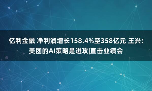 亿利金融 净利润增长158.4%至358亿元 王兴：美团的AI策略是进攻|直击业绩会
