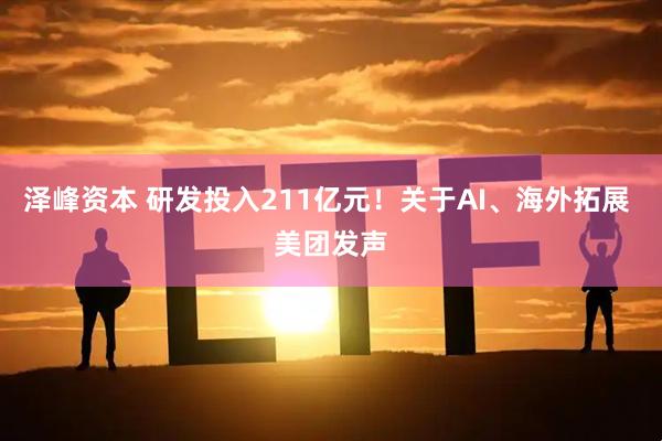 泽峰资本 研发投入211亿元！关于AI、海外拓展 美团发声