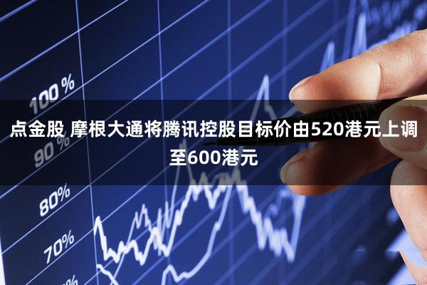 点金股 摩根大通将腾讯控股目标价由520港元上调至600港元