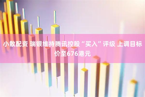小散配资 瑞银维持腾讯控股“买入”评级 上调目标价至676港元