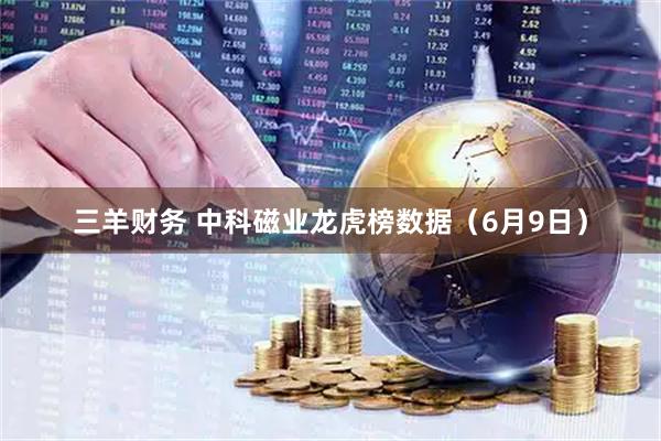 三羊财务 中科磁业龙虎榜数据（6月9日）