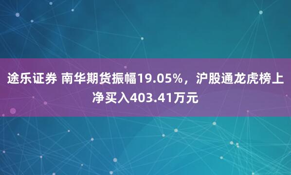 途乐证券 南华期货振幅19.05%，沪股通龙虎榜上净买入403.41万元