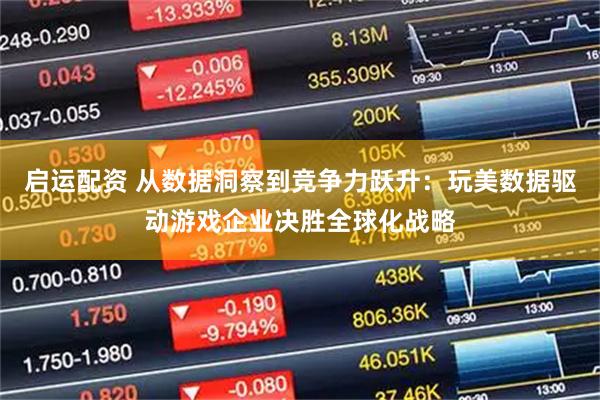 启运配资 从数据洞察到竞争力跃升：玩美数据驱动游戏企业决胜全球化战略