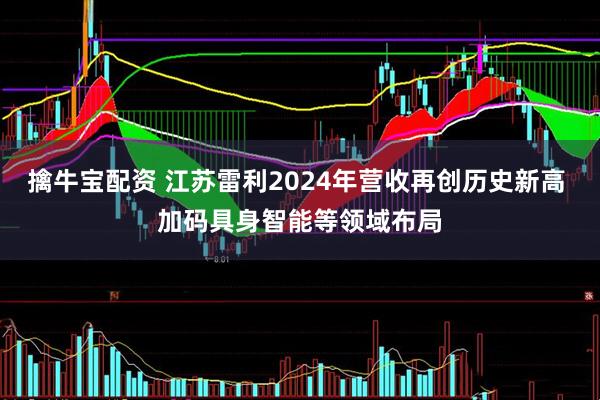 擒牛宝配资 江苏雷利2024年营收再创历史新高 加码具身智能等领域布局