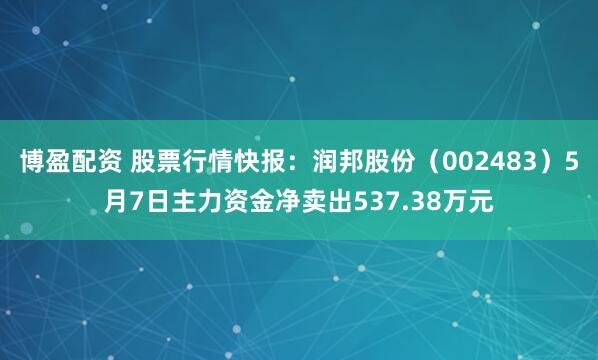 博盈配资 股票行情快报：润邦股份（002483）5月7日主力资金净卖出537.38万元