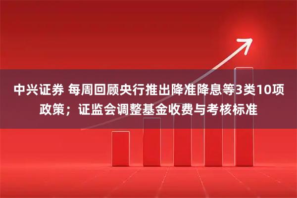 中兴证券 每周回顾央行推出降准降息等3类10项政策；证监会调整基金收费与考核标准