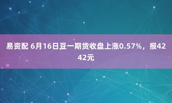 易资配 6月16日豆一期货收盘上涨0.57%，报4242元