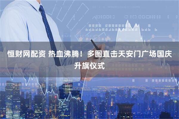 恒财网配资 热血沸腾！多图直击天安门广场国庆升旗仪式