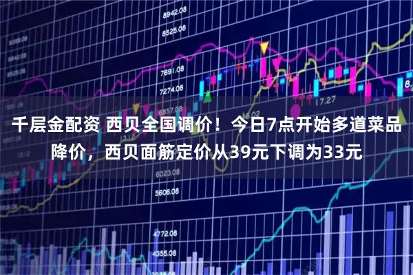 千层金配资 西贝全国调价！今日7点开始多道菜品降价，西贝面筋定价从39元下调为33元