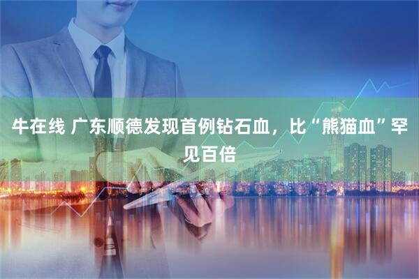 牛在线 广东顺德发现首例钻石血，比“熊猫血”罕见百倍