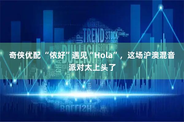 奇侠优配 “侬好”遇见“Hola”，这场沪澳混音派对太上头了