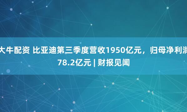 大牛配资 比亚迪第三季度营收1950亿元，归母净利润78.2亿元 | 财报见闻