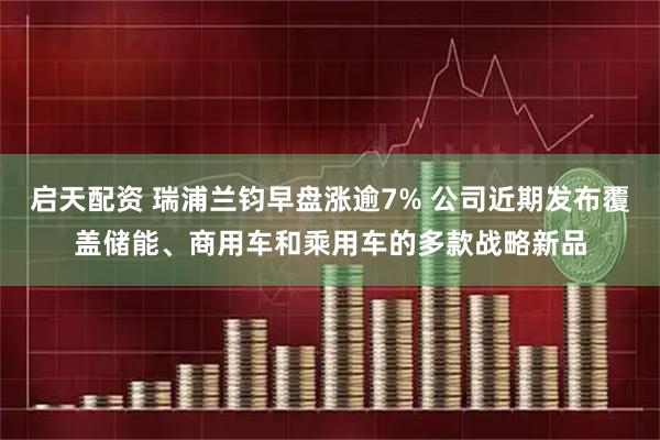 启天配资 瑞浦兰钧早盘涨逾7% 公司近期发布覆盖储能、商用车和乘用车的多款战略新品