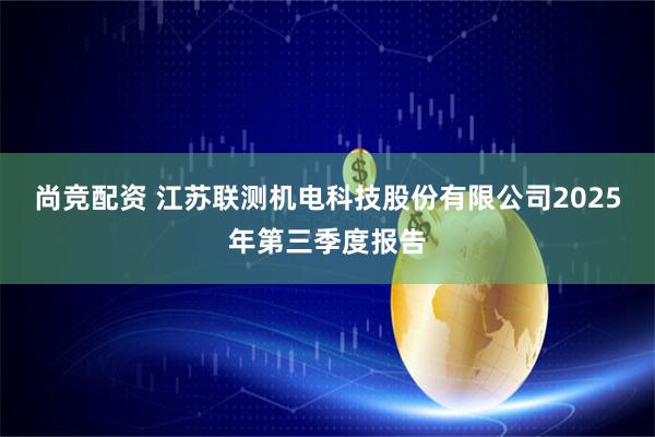 尚竞配资 江苏联测机电科技股份有限公司2025年第三季度报告