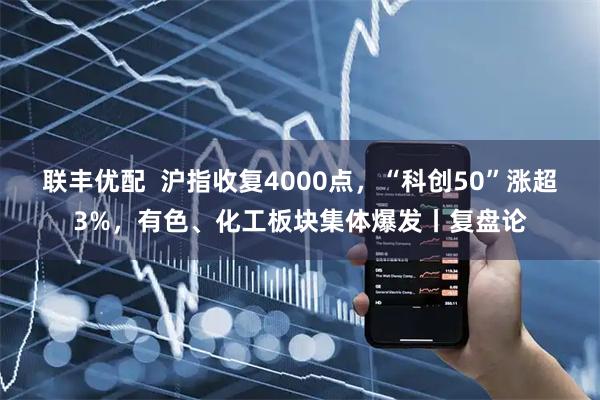 联丰优配  沪指收复4000点，“科创50”涨超3%，有色、化工板块集体爆发丨复盘论
