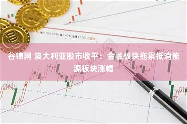 谷锦网 澳大利亚股市收平：金融板块拖累抵消能源板块涨幅