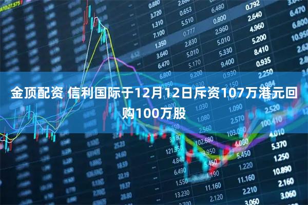 金顶配资 信利国际于12月12日斥资107万港元回购100万股
