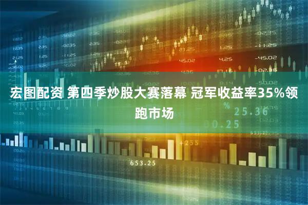 宏图配资 第四季炒股大赛落幕 冠军收益率35%领跑市场