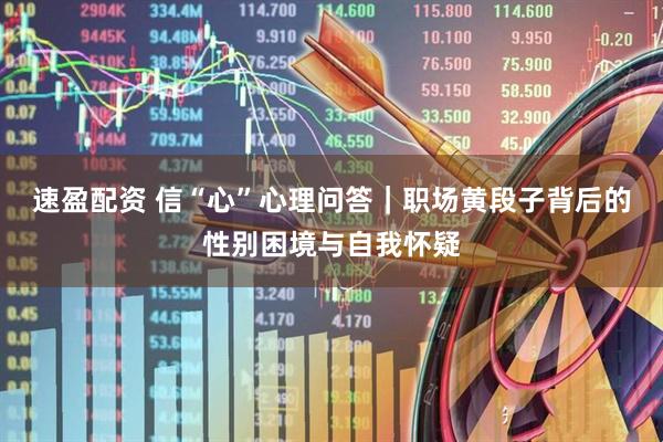 速盈配资 信“心”心理问答｜职场黄段子背后的性别困境与自我怀疑