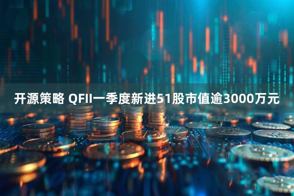 开源策略 QFII一季度新进51股市值逾3000万元