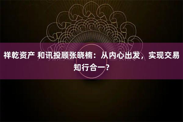 祥乾资产 和讯投顾张晓楠：从内心出发，实现交易知行合一？