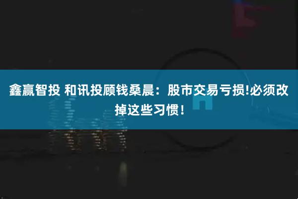 鑫赢智投 和讯投顾钱桑晨：股市交易亏损!必须改掉这些习惯！