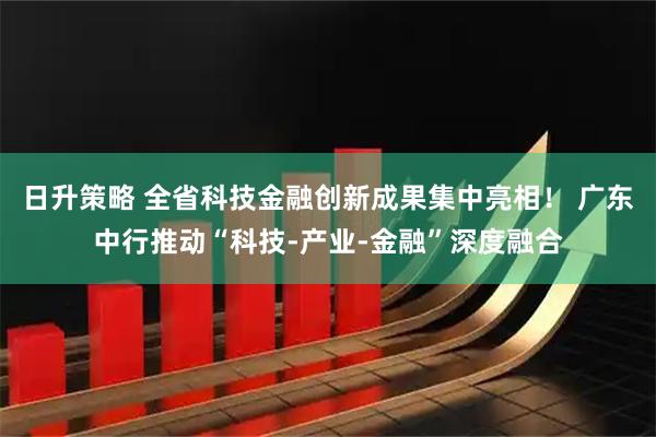 日升策略 全省科技金融创新成果集中亮相！ 广东中行推动“科技-产业-金融”深度融合