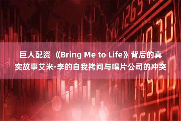 巨人配资 《Bring Me to Life》背后的真实故事艾米·李的自我拷问与唱片公司的冲突