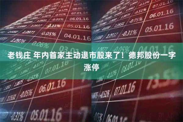 老钱庄 年内首家主动退市股来了！德邦股份一字涨停