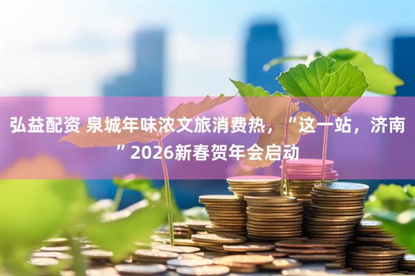 弘益配资 泉城年味浓文旅消费热,“这一站,济南”2026新春贺年会启动