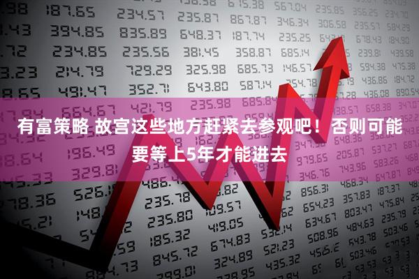 有富策略 故宫这些地方赶紧去参观吧！否则可能要等上5年才能进去