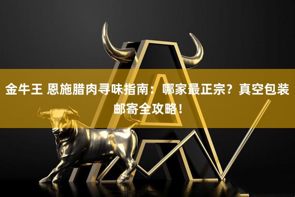 金牛王 恩施腊肉寻味指南：哪家最正宗？真空包装邮寄全攻略！