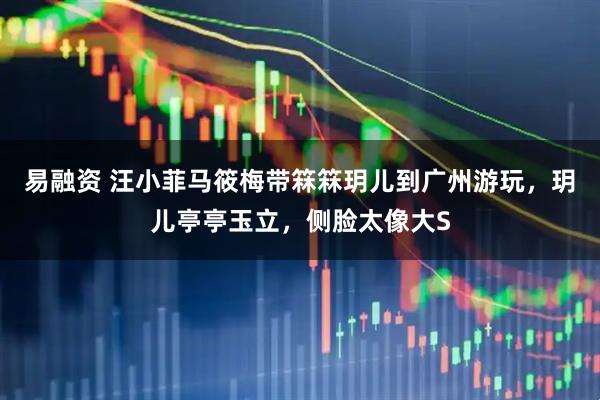 易融资 汪小菲马筱梅带箖箖玥儿到广州游玩，玥儿亭亭玉立，侧脸太像大S