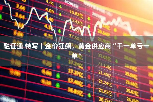 融证通 特写｜金价狂飙，黄金供应商“干一单亏一单”