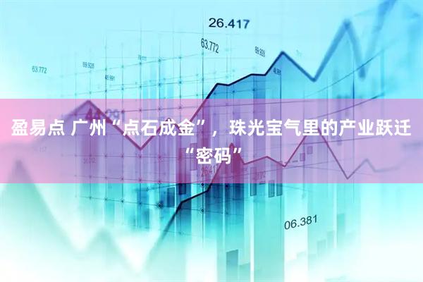 盈易点 广州“点石成金”,珠光宝气里的产业跃迁“密码”