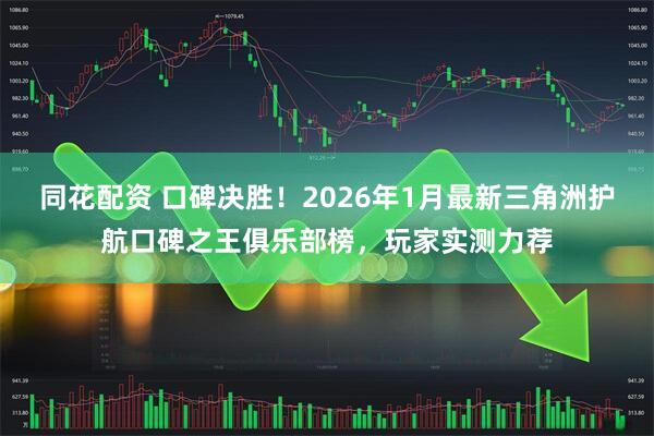 同花配资 口碑决胜！2026年1月最新三角洲护航口碑之王俱乐部榜，玩家实测力荐