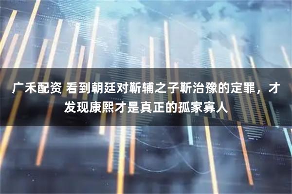广禾配资 看到朝廷对靳辅之子靳治豫的定罪,才发现康熙才是真正的孤家寡人
