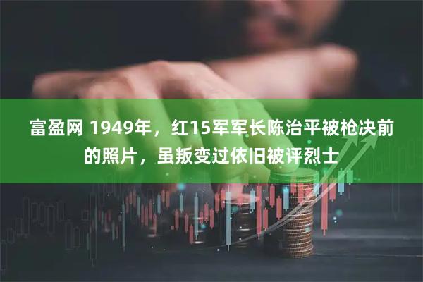富盈网 1949年,红15军军长陈治平被枪决前的照片,虽叛变过依旧被评烈士