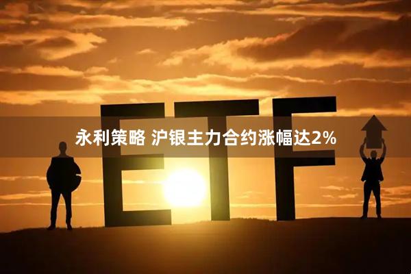 永利策略 沪银主力合约涨幅达2%